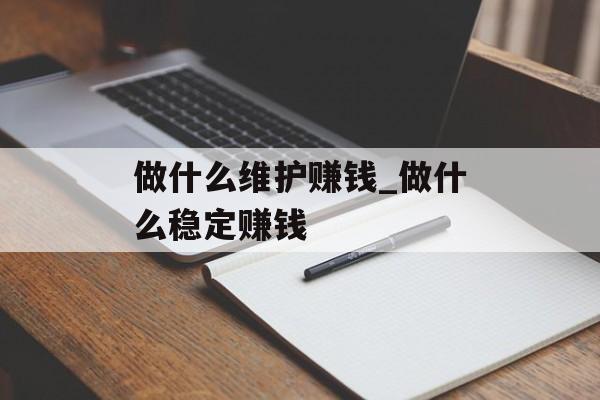 做什么维护赚钱_做什么稳定赚钱 做什么维护赚钱_做什么稳定赚钱