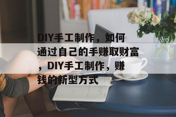 DIY手工制作,如何通过自己的手赚取财富,DIY手工制作,赚钱的新型方式 DIY手工制作,如何通过自己的手赚取财富,DIY手工制作,赚钱的新型方式