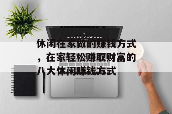 休闲在家做的赚钱方式,在家轻松赚取财富的八大休闲赚钱方式 休闲在家做的赚钱方式,在家轻松赚取财富的八大休闲赚钱方式