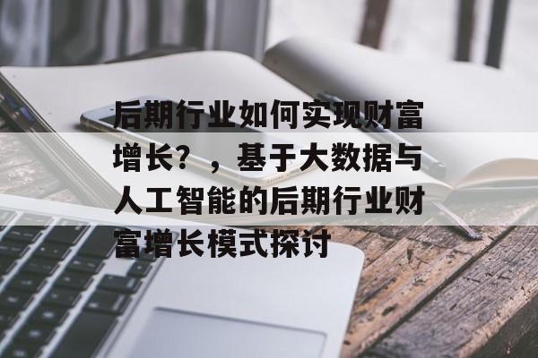 后期行业如何实现财富增长？，基于大数据与人工智能的后期行业财富增长模式探讨