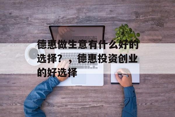 德惠做生意有什么好的选择?,德惠投资创业的好选择 德惠做生意有什么好的选择?,德惠投资创业的好选择
