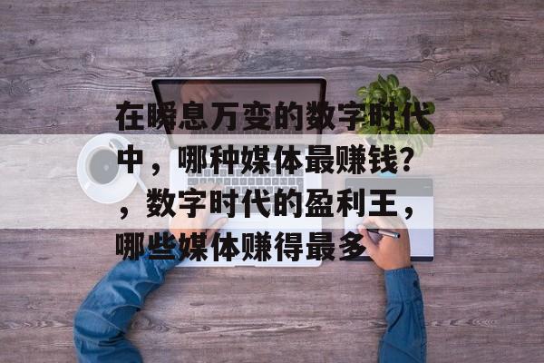 在瞬息万变的数字时代中,哪种媒体最赚钱?,数字时代的盈利王,哪些媒体赚得最多 在瞬息万变的数字时代中,哪种媒体最赚钱?,数字时代的盈利王,哪些媒体赚得最多