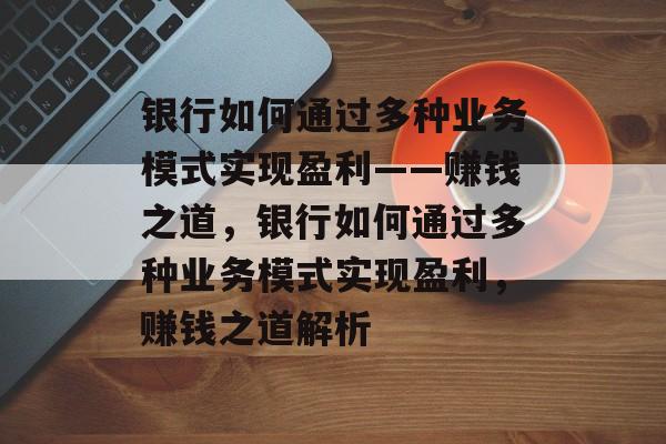 银行如何通过多种业务模式实现盈利——赚钱之道,银行如何通过多种业务模式实现盈利,赚钱之道解析 银行如何通过多种业务模式实现盈利——赚钱之道,银行如何通过多种业务模式实现盈利,赚钱之道解析