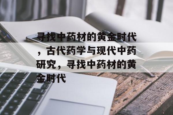 寻找中药材的黄金时代,古代药学与现代中药研究,寻找中药材的黄金时代 寻找中药材的黄金时代,古代药学与现代中药研究,寻找中药材的黄金时代