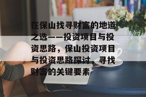 在保山找寻财富的地道之选——投资项目与投资思路,保山投资项目与投资思路探讨,寻找财富的关键要素 在保山找寻财富的地道之选——投资项目与投资思路,保山投资项目与投资思路探讨,寻找财富的关键要素