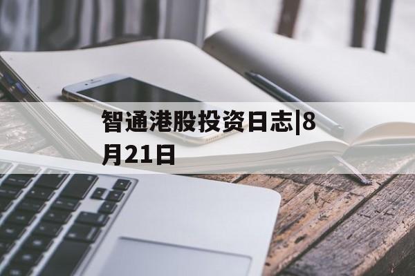 智通港股投资日志|8月21日 智通港股投资日志|8月21日