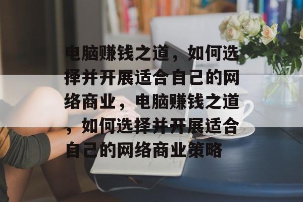 电脑赚钱之道,如何选择并开展适合自己的网络商业,电脑赚钱之道,如何选择并开展适合自己的网络商业策略 电脑赚钱之道,如何选择并开展适合自己的网络商业,电脑赚钱之道,如何选择并开展适合自己的网络商业策略