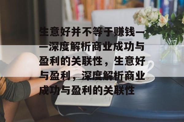 生意好并不等于赚钱——深度解析商业成功与盈利的关联性,生意好与盈利,深度解析商业成功与盈利的关联性 生意好并不等于赚钱——深度解析商业成功与盈利的关联性,生意好与盈利,深度解析商业成功与盈利的关联性