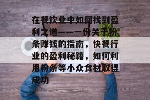 在餐饮业中如何找到盈利之道——一份关于粉条赚钱的指南,快餐行业的盈利秘籍,如何利用粉条等小众食材取得成功 在餐饮业中如何找到盈利之道——一份关于粉条赚钱的指南,快餐行业的盈利秘籍,如何利用粉条等小众食材取得成功