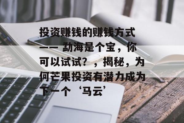 投资赚钱的赚钱方式 —— 勐海是个宝，你可以试试？，揭秘，为何芒果投资有潜力成为下一个‘马云’