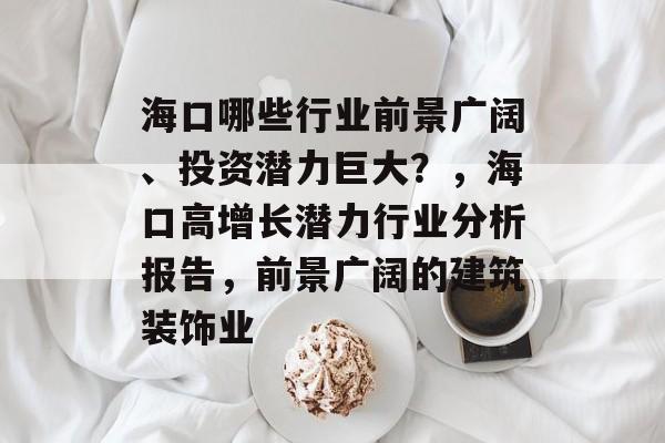 海口哪些行业前景广阔、投资潜力巨大?,海口高增长潜力行业分析报告,前景广阔的建筑装饰业 海口哪些行业前景广阔、投资潜力巨大?,海口高增长潜力行业分析报告,前景广阔的建筑装饰业