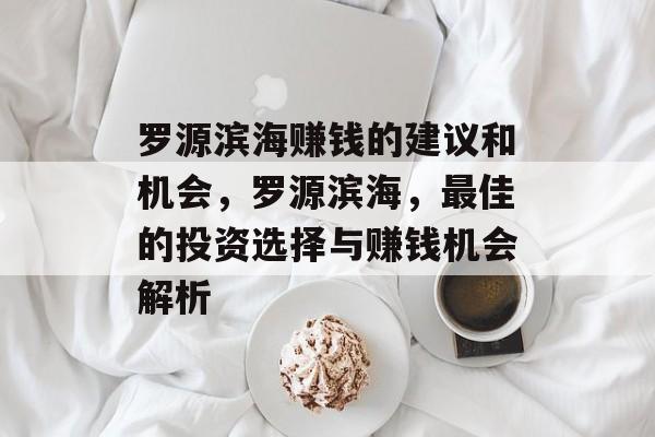 罗源滨海赚钱的建议和机会,罗源滨海,最佳的投资选择与赚钱机会解析 罗源滨海赚钱的建议和机会,罗源滨海,最佳的投资选择与赚钱机会解析