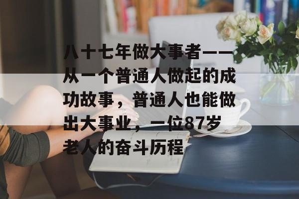 八十七年做大事者——从一个普通人做起的成功故事,普通人也能做出大事业,一位87岁老人的奋斗历程 八十七年做大事者——从一个普通人做起的成功故事,普通人也能做出大事业,一位87岁老人的奋斗历程