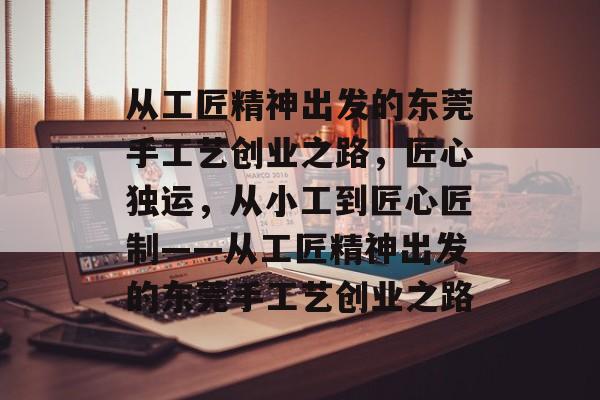 从工匠精神出发的东莞手工艺创业之路,匠心独运,从小工到匠心匠制——从工匠精神出发的东莞手工艺创业之路 从工匠精神出发的东莞手工艺创业之路,匠心独运,从小工到匠心匠制——从工匠精神出发的东莞手工艺创业之路