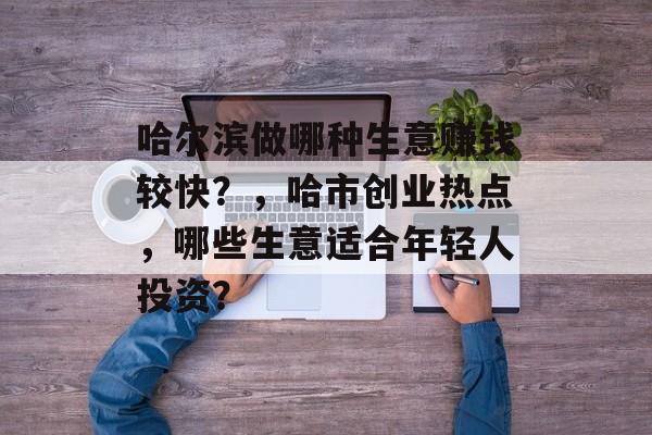 哈尔滨做哪种生意赚钱较快?,哈市创业热点,哪些生意适合年轻人投资? 哈尔滨做哪种生意赚钱较快?,哈市创业热点,哪些生意适合年轻人投资?