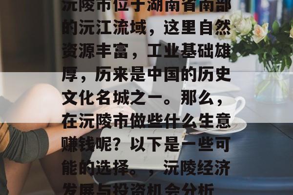沅陵市位于湖南省南部的沅江流域,这里自然资源丰富,工业基础雄厚,历来是中国的历史文化名城之一。那么,在沅陵市做些什么生意赚钱呢?以下是一些可能的选择。,沅陵经济发展与投资机会分析 沅陵市位于湖南省南部的沅江流域,这里自然资源丰富,工业基础雄厚,历来是中国的历史文化名城之一。那么,在沅陵市做些什么生意赚钱呢?以下是一些可能的选择。,沅陵经济发展与投资机会分析