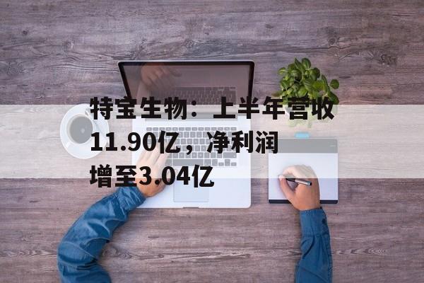 特宝生物:上半年营收11.90亿,净利润增至3.04亿 特宝生物:上半年营收11.90亿,净利润增至3.04亿