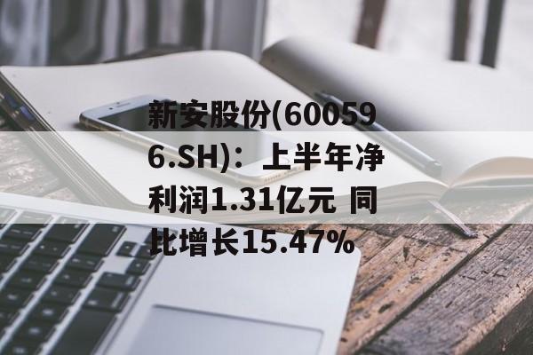 新安股份(600596.SH):上半年净利润1.31亿元 同比增长15.47% 新安股份(600596.SH):上半年净利润1.31亿元 同比增长15.47%