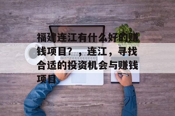 福建连江有什么好的赚钱项目?,连江,寻找合适的投资机会与赚钱项目 福建连江有什么好的赚钱项目?,连江,寻找合适的投资机会与赚钱项目
