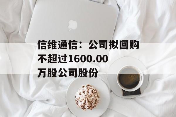 信维通信：公司拟回购不超过1600.00万股公司股份