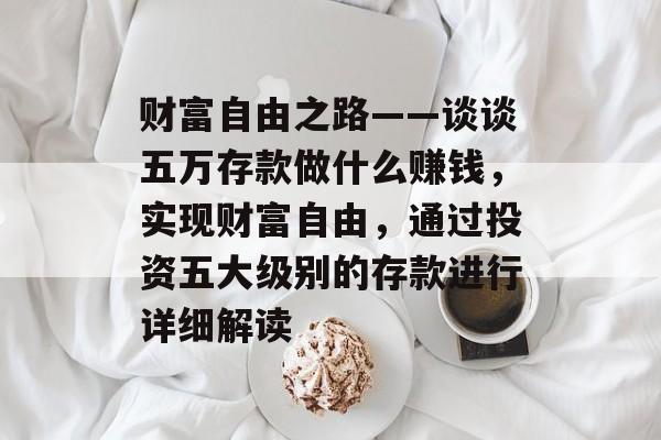 财富自由之路——谈谈五万存款做什么赚钱，实现财富自由，通过投资五大级别的存款进行详细解读