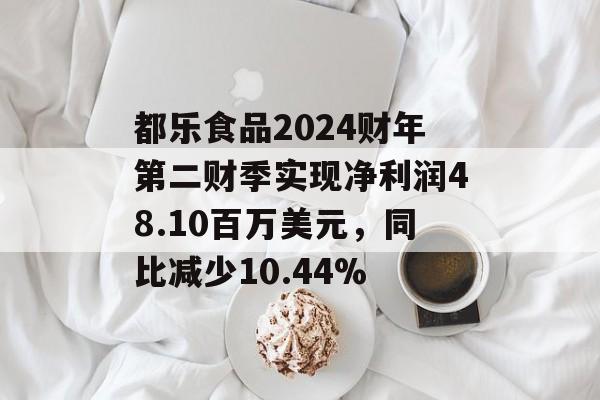 都乐食品2024财年第二财季实现净利润48.10百万美元，同比减少10.44%