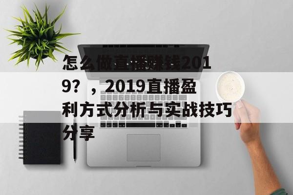 怎么做直播赚钱2019？，2019直播盈利方式分析与实战技巧分享