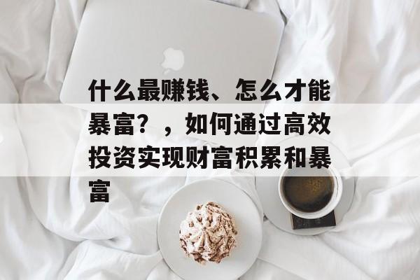 什么最赚钱、怎么才能暴富？，如何通过高效投资实现财富积累和暴富