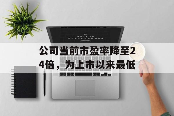 公司当前市盈率降至24倍,为上市以来最低 公司当前市盈率降至24倍,为上市以来最低