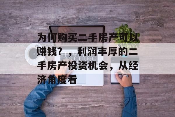 为何购买二手房产可以赚钱?,利润丰厚的二手房产投资机会,从经济角度看 为何购买二手房产可以赚钱?,利润丰厚的二手房产投资机会,从经济角度看