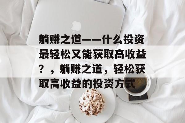 躺赚之道——什么投资最轻松又能获取高收益?,躺赚之道,轻松获取高收益的投资方式 躺赚之道——什么投资最轻松又能获取高收益?,躺赚之道,轻松获取高收益的投资方式