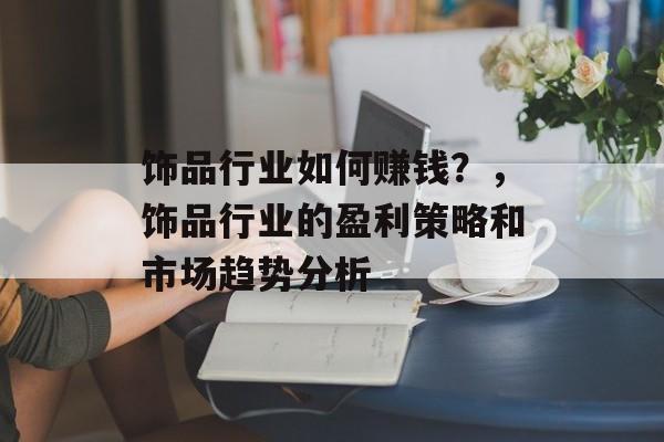 饰品行业如何赚钱?,饰品行业的盈利策略和市场趋势分析 饰品行业如何赚钱?,饰品行业的盈利策略和市场趋势分析