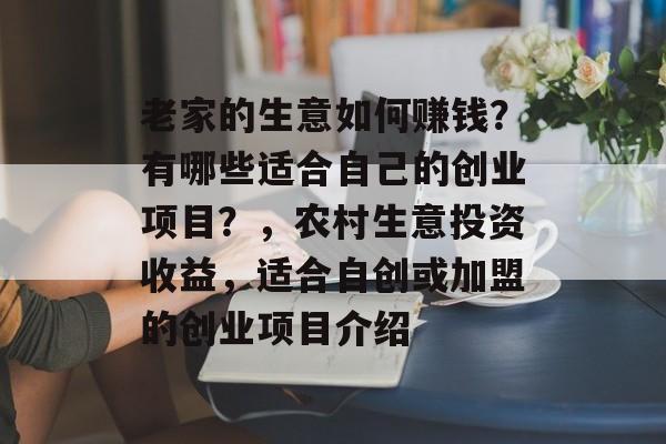 老家的生意如何赚钱?有哪些适合自己的创业项目?,农村生意投资收益,适合自创或加盟的创业项目介绍 老家的生意如何赚钱?有哪些适合自己的创业项目?,农村生意投资收益,适合自创或加盟的创业项目介绍