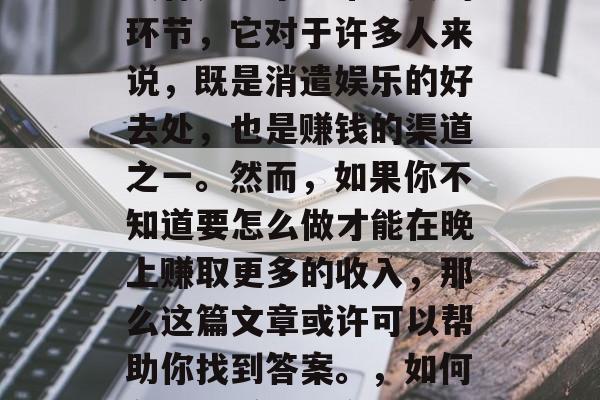 夜宵是一个非常重要的环节,它对于许多人来说,既是消遣娱乐的好去处,也是赚钱的渠道之一。然而,如果你不知道要怎么做才能在晚上赚取更多的收入,那么这篇文章或许可以帮助你找到答案。,如何在晚上赚取更多收入? 夜宵是一个非常重要的环节,它对于许多人来说,既是消遣娱乐的好去处,也是赚钱的渠道之一。然而,如果你不知道要怎么做才能在晚上赚取更多的收入,那么这篇文章或许可以帮助你找到答案。,如何在晚上赚取更多收入?