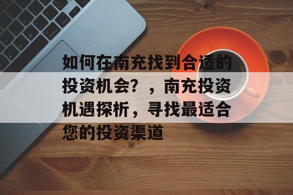 如何在南充找到合适的投资机会?,南充投资机遇探析,寻找最适合您的投资渠道 如何在南充找到合适的投资机会?,南充投资机遇探析,寻找最适合您的投资渠道