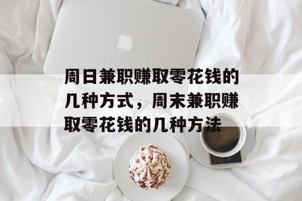 周日兼职赚取零花钱的几种方式,周末兼职赚取零花钱的几种方法 周日兼职赚取零花钱的几种方式,周末兼职赚取零花钱的几种方法