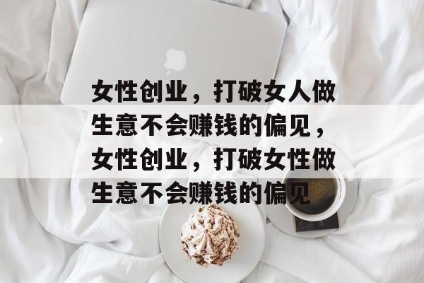 女性创业，打破女人做生意不会赚钱的偏见，女性创业，打破女性做生意不会赚钱的偏见
