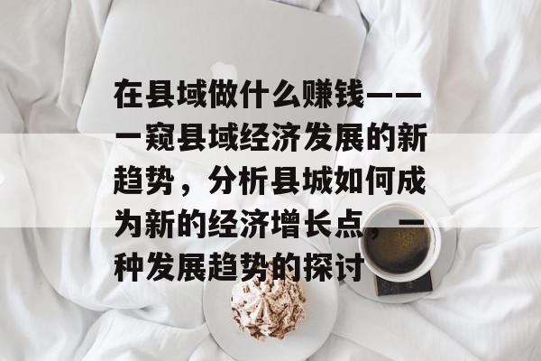 在县域做什么赚钱——一窥县域经济发展的新趋势,分析县城如何成为新的经济增长点,一种发展趋势的探讨 在县域做什么赚钱——一窥县域经济发展的新趋势,分析县城如何成为新的经济增长点,一种发展趋势的探讨