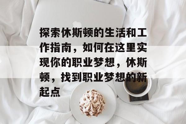 探索休斯顿的生活和工作指南，如何在这里实现你的职业梦想，休斯顿，找到职业梦想的新起点