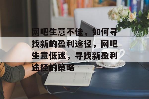 网吧生意不佳,如何寻找新的盈利途径,网吧生意低迷,寻找新盈利途径的策略 网吧生意不佳,如何寻找新的盈利途径,网吧生意低迷,寻找新盈利途径的策略
