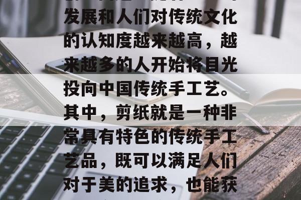 在家做什么剪纸赚钱?这是一道近年来热门的创业问题。随着社会的发展和人们对传统文化的认知度越来越高,越来越多的人开始将目光投向中国传统手工艺。其中,剪纸就是一种非常具有特色的传统手工艺品,既可以满足人们对于美的追求,也能获得一定的经济收入。,投资剪纸创业,在家制作可以赚钱吗? 在家做什么剪纸赚钱?这是一道近年来热门的创业问题。随着社会的发展和人们对传统文化的认知度越来越高,越来越多的人开始将目光投向中国传统手工艺。其中,剪纸就是一种非常具有特色的传统手工艺品,既可以满足人们对于美的追求,也能获得一定的经济收入。,投资剪纸创业,在家制作可以赚钱吗?