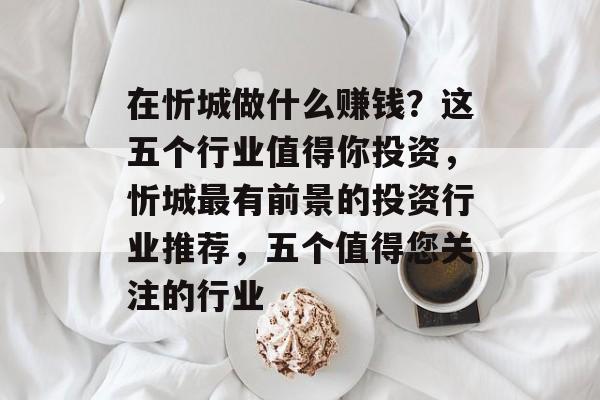 在忻城做什么赚钱?这五个行业值得你投资,忻城最有前景的投资行业推荐,五个值得您关注的行业 在忻城做什么赚钱?这五个行业值得你投资,忻城最有前景的投资行业推荐,五个值得您关注的行业