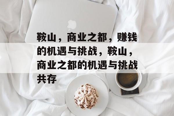 鞍山,商业之都,赚钱的机遇与挑战,鞍山,商业之都的机遇与挑战共存 鞍山,商业之都,赚钱的机遇与挑战,鞍山,商业之都的机遇与挑战共存