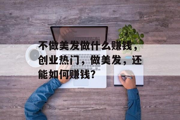 不做美发做什么赚钱,创业热门,做美发,还能如何赚钱? 不做美发做什么赚钱,创业热门,做美发,还能如何赚钱?
