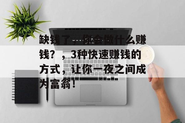 缺钱了,你会做什么赚钱?,3种快速赚钱的方式,让你一夜之间成为富翁! 缺钱了,你会做什么赚钱?,3种快速赚钱的方式,让你一夜之间成为富翁!