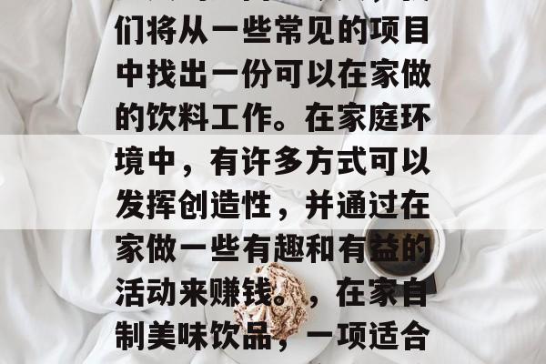 在家怎么赚钱?这是许多人的疑问。今天,我们将从一些常见的项目中找出一份可以在家做的饮料工作。在家庭环境中,有许多方式可以发挥创造性,并通过在家做一些有趣和有益的活动来赚钱。,在家自制美味饮品,一项适合全职或兼职的家庭经济活动 在家怎么赚钱?这是许多人的疑问。今天,我们将从一些常见的项目中找出一份可以在家做的饮料工作。在家庭环境中,有许多方式可以发挥创造性,并通过在家做一些有趣和有益的活动来赚钱。,在家自制美味饮品,一项适合全职或兼职的家庭经济活动
