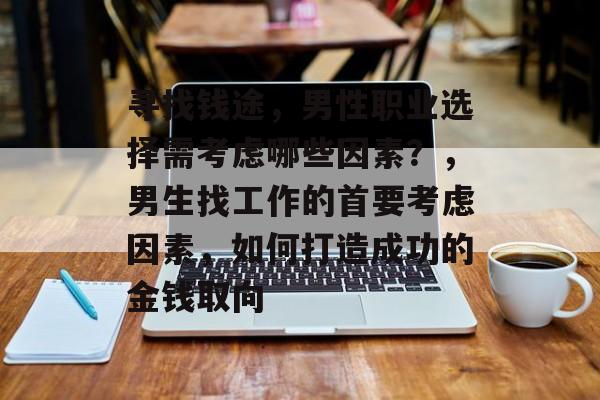 寻找钱途,男性职业选择需考虑哪些因素?,男生找工作的首要考虑因素,如何打造成功的金钱取向 寻找钱途,男性职业选择需考虑哪些因素?,男生找工作的首要考虑因素,如何打造成功的金钱取向