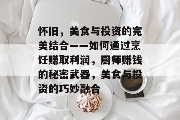 怀旧,美食与投资的完美结合——如何通过烹饪赚取利润,厨师赚钱的秘密武器,美食与投资的巧妙融合 怀旧,美食与投资的完美结合——如何通过烹饪赚取利润,厨师赚钱的秘密武器,美食与投资的巧妙融合
