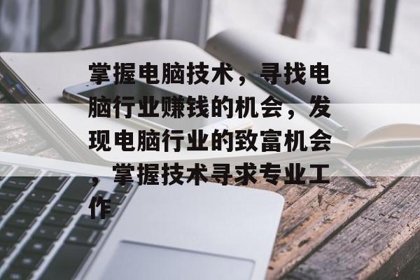掌握电脑技术,寻找电脑行业赚钱的机会,发现电脑行业的致富机会,掌握技术寻求专业工作 掌握电脑技术,寻找电脑行业赚钱的机会,发现电脑行业的致富机会,掌握技术寻求专业工作