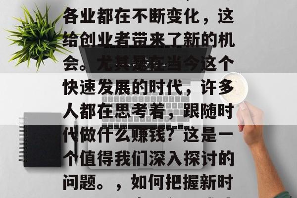 随着社会的发展,各行各业都在不断变化,这给创业者带来了新的机会。尤其是在当今这个快速发展的时代,许多人都在思考着,跟随时代做什么赚钱?这是一个值得我们深入探讨的问题。,如何把握新时代机遇,实现创业成功 随着社会的发展,各行各业都在不断变化,这给创业者带来了新的机会。尤其是在当今这个快速发展的时代,许多人都在思考着,跟随时代做什么赚钱?这是一个值得我们深入探讨的问题。,如何把握新时代机遇,实现创业成功